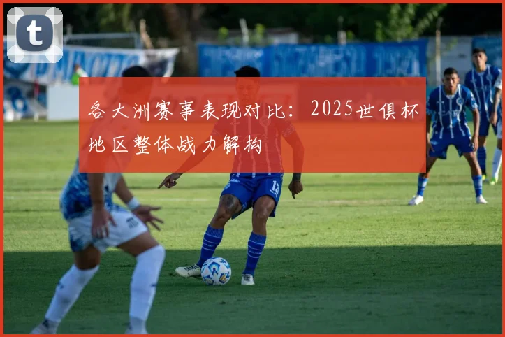 各大洲赛事表现对比:2025世俱杯地区整体战力解构
