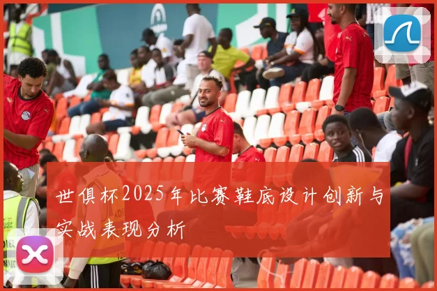 世俱杯2025年比赛鞋底设计创新与实战表现分析