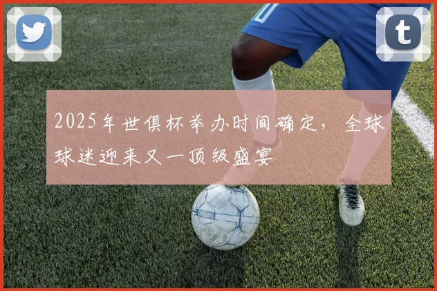 2025年世俱杯举办时间确定，全球球迷迎来又一顶级盛宴
