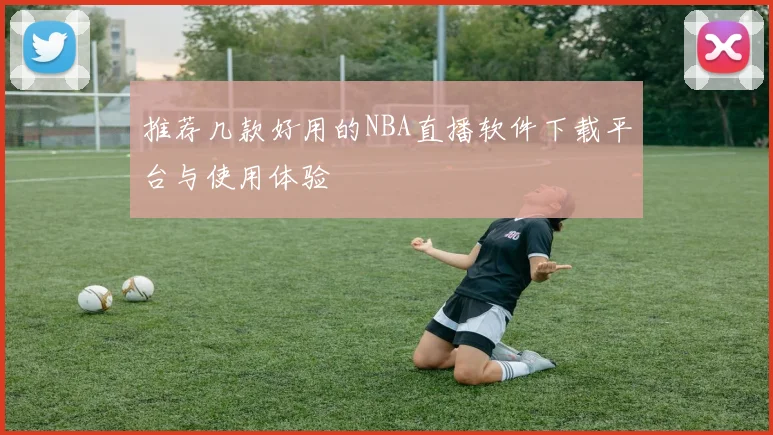 推荐几款好用的NBA直播软件下载平台与使用体验