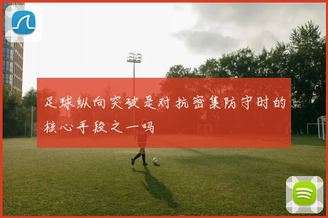 足球纵向突破是对抗密集防守时的核心手段之一吗