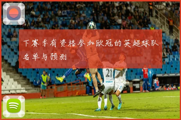 下赛季有资格参加欧冠的英超球队名单与预测