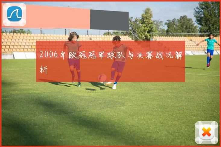 2006年欧冠冠军球队与决赛战况解析