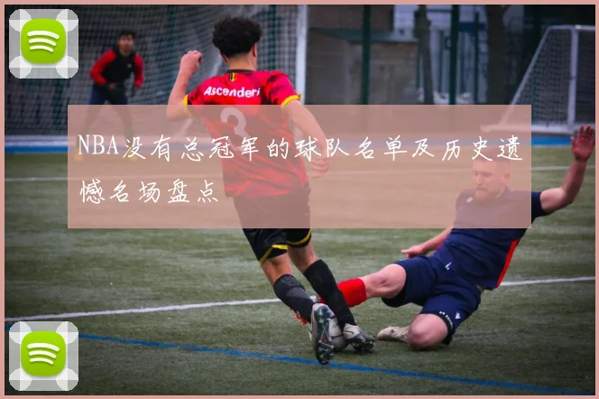 NBA没有总冠军的球队名单及历史遗憾名场盘点