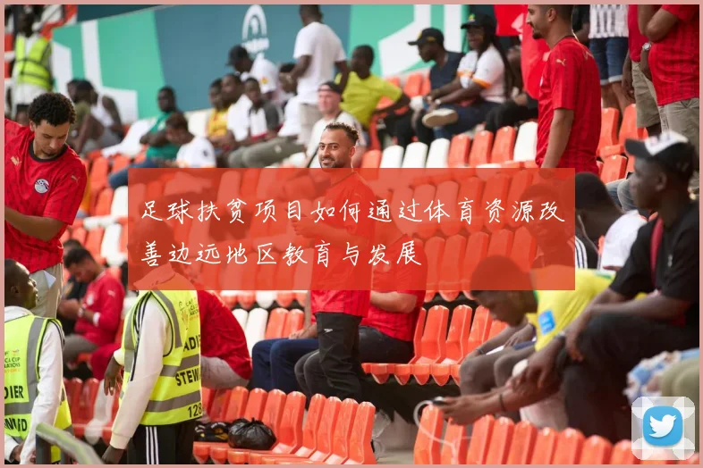 足球扶贫项目如何通过体育资源改善边远地区教育与发展