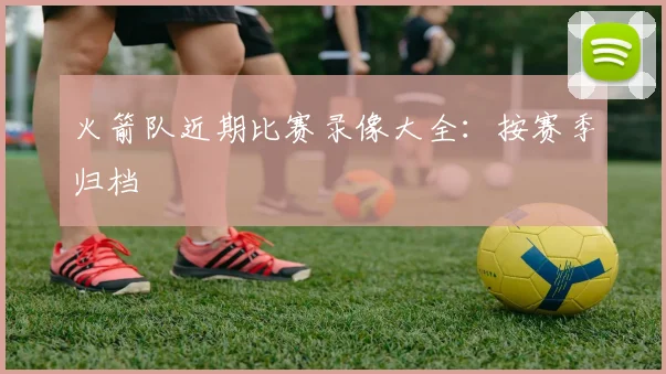 火箭队近期比赛录像大全：按赛季归档