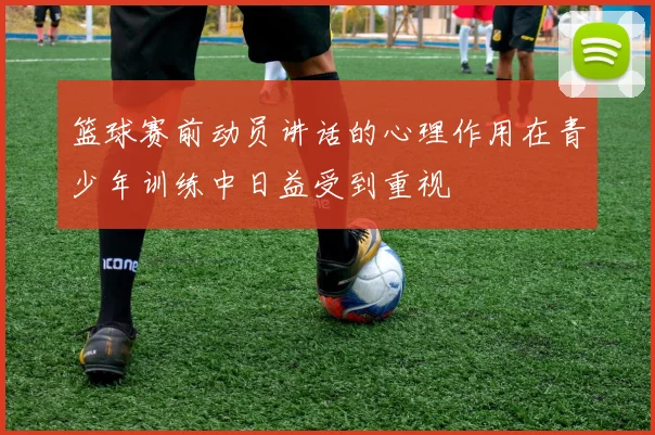 篮球赛前动员讲话的心理作用在青少年训练中日益受到重视