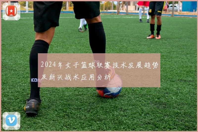2024年女子篮球联赛技术发展趋势及新兴战术应用分析