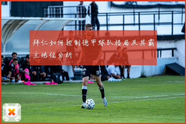 拜仁如何控制德甲球队格局及其霸主地位分析