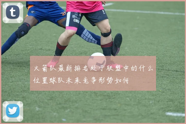 火箭队最新排名处于联盟中的什么位置球队未来竞争形势如何