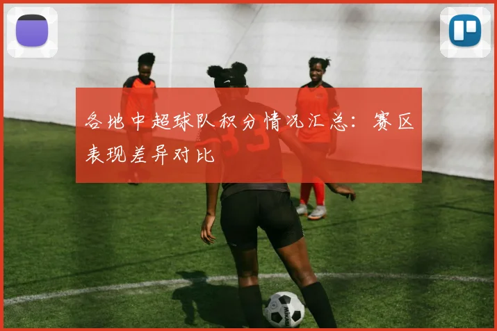 各地中超球队积分情况汇总：赛区表现差异对比