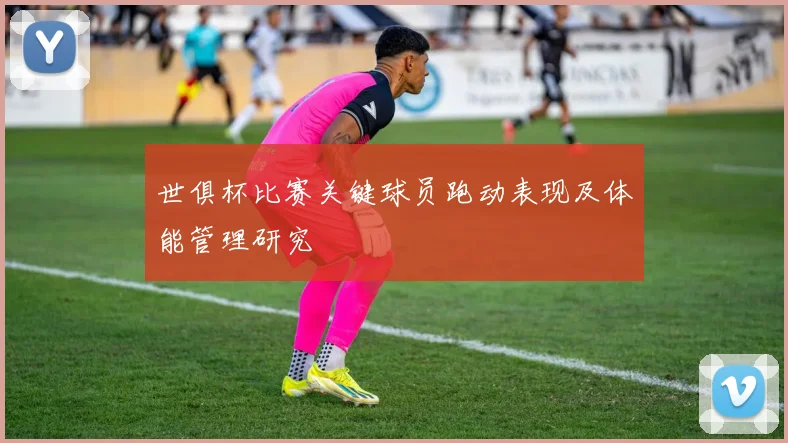世俱杯比赛关键球员跑动表现及体能管理研究