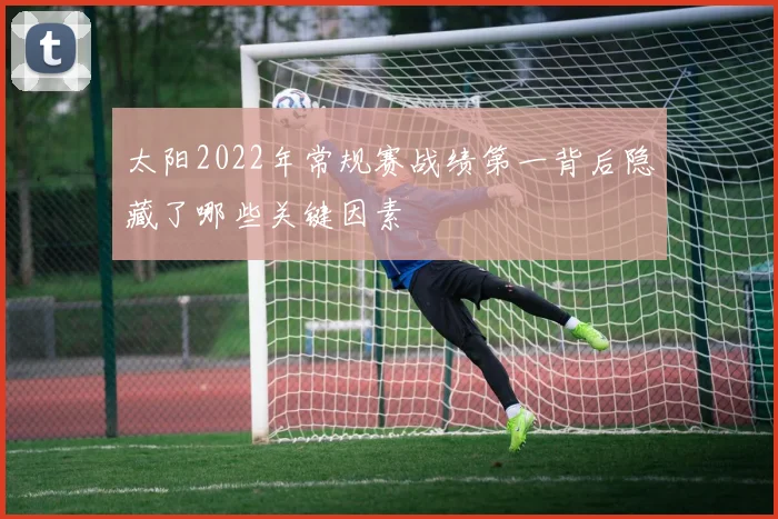 太阳2022年常规赛战绩第一背后隐藏了哪些关键因素